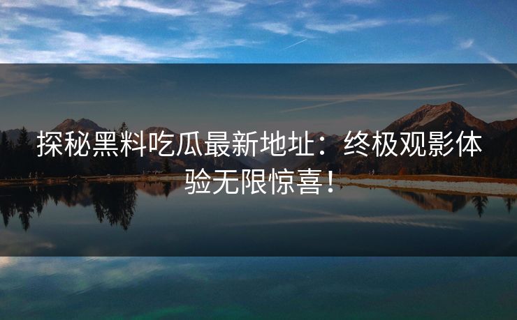 探秘黑料吃瓜最新地址:终极观影体验无限惊喜!
