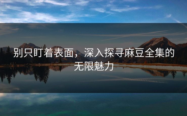 别只盯着表面,深入探寻麻豆全集的无限魅力