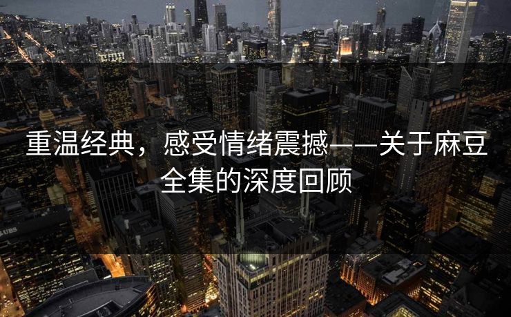 重温经典，感受情绪震撼——关于麻豆全集的深度回顾