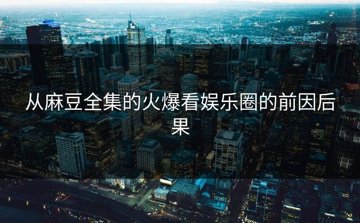 从麻豆全集的火爆看娱乐圈的前因后果