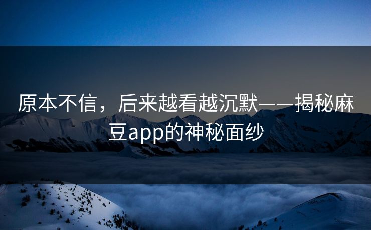 原本不信，后来越看越沉默——揭秘麻豆app的神秘面纱