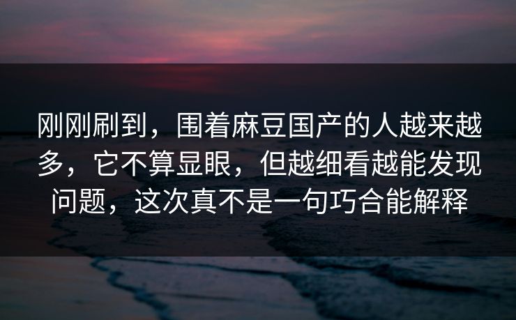刚刚刷到，围着麻豆国产的人越来越多，它不算显眼，但越细看越能发现问题，这次真不是一句巧合能解释