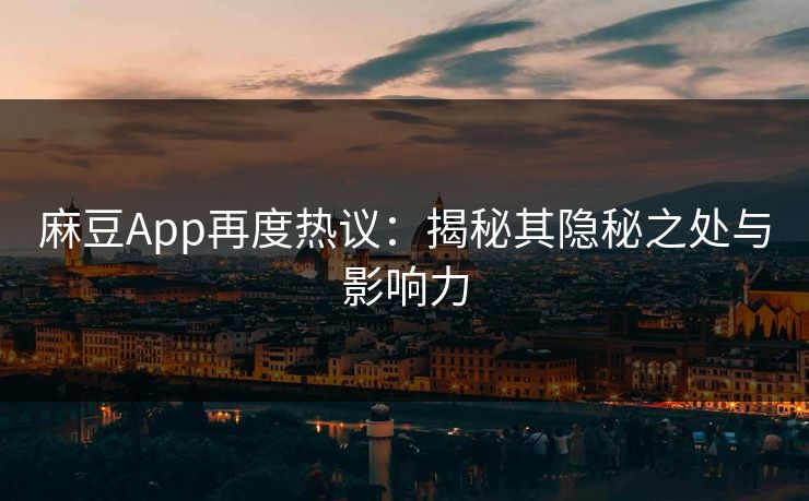 麻豆App再度热议:揭秘其隐秘之处与影响力