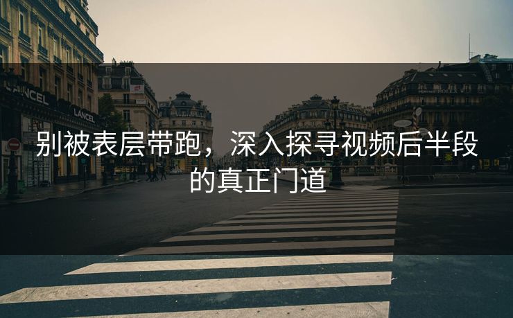别被表层带跑，深入探寻视频后半段的真正门道