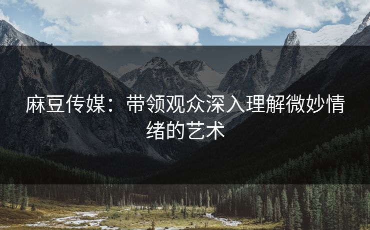 麻豆传媒：带领观众深入理解微妙情绪的艺术