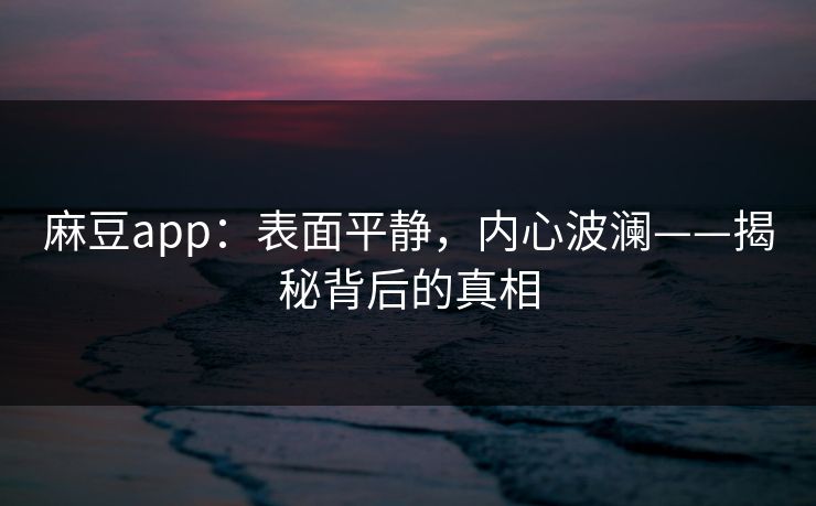 麻豆app：表面平静，内心波澜——揭秘背后的真相