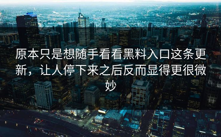 原本只是想随手看看黑料入口这条更新，让人停下来之后反而显得更很微妙