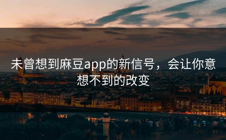 未曾想到麻豆app的新信号,会让你意想不到的改变