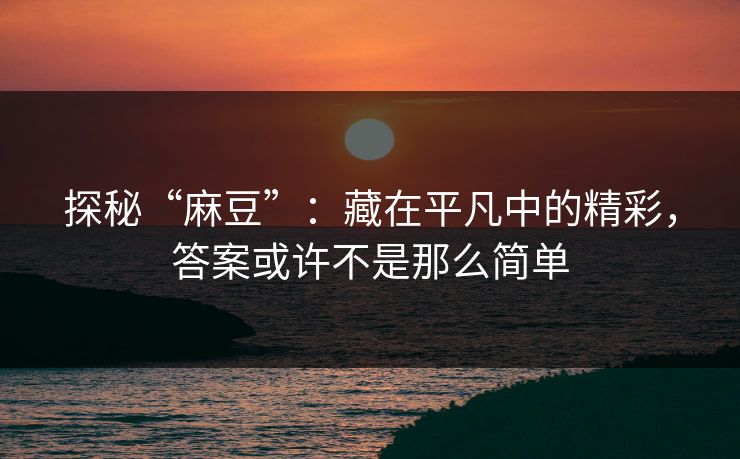 探秘“麻豆”：藏在平凡中的精彩，答案或许不是那么简单