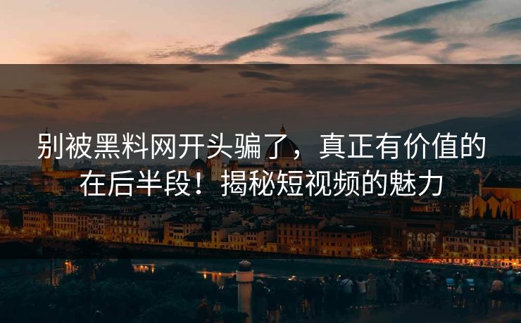 别被黑料网开头骗了，真正有价值的在后半段！揭秘短视频的魅力
