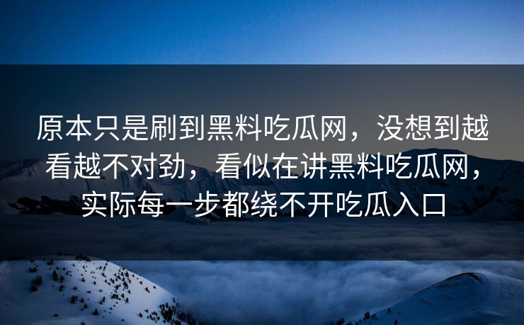 原本只是刷到黑料吃瓜网，没想到越看越不对劲，看似在讲黑料吃瓜网，实际每一步都绕不开吃瓜入口