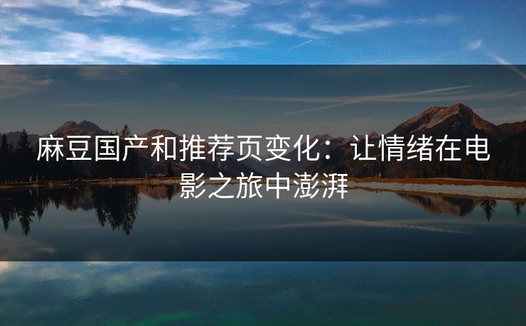 麻豆国产和推荐页变化：让情绪在电影之旅中澎湃