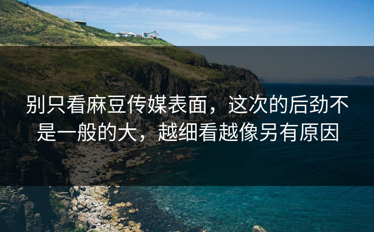 别只看麻豆传媒表面,这次的后劲不是一般的大,越细看越像另有原因