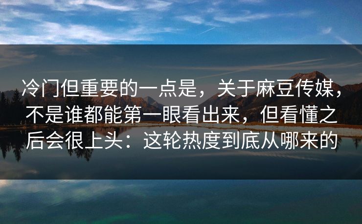 冷门但重要的一点是,关于麻豆传媒,不是谁都能第一眼看出来,但看懂之后会很上头:这轮热度到底从哪来的