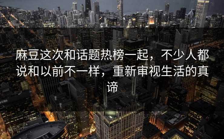 麻豆这次和话题热榜一起,不少人都说和以前不一样,重新审视生活的真谛