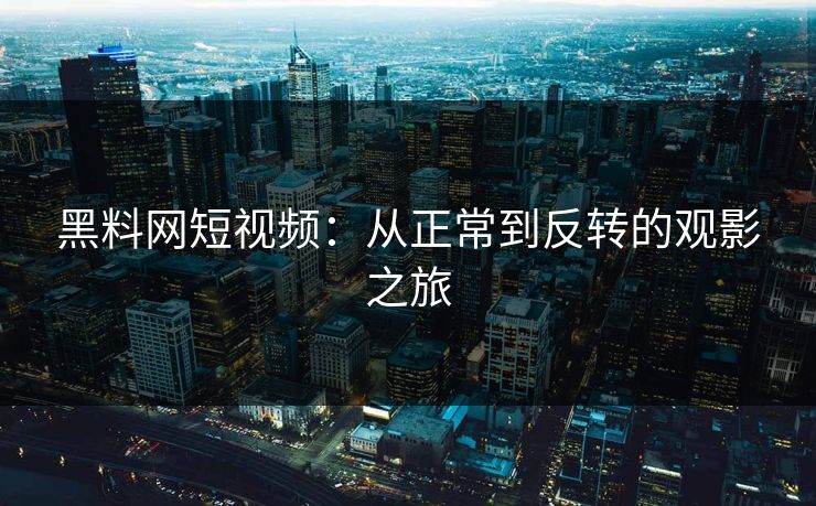 黑料网短视频:从正常到反转的观影之旅