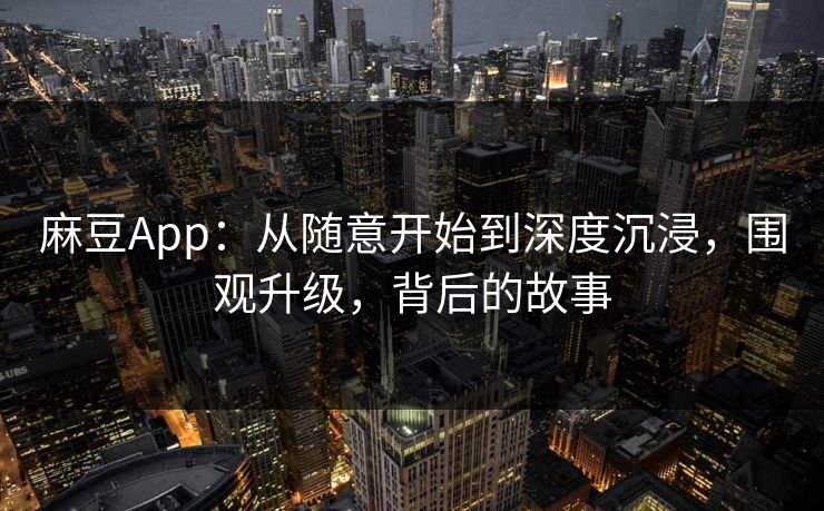 麻豆App:从随意开始到深度沉浸,围观升级,背后的故事