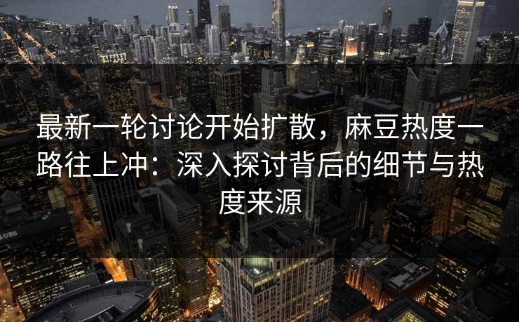 最新一轮讨论开始扩散，麻豆热度一路往上冲：深入探讨背后的细节与热度来源