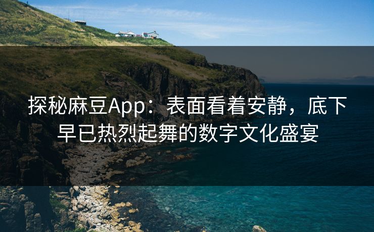 探秘麻豆App：表面看着安静，底下早已热烈起舞的数字文化盛宴