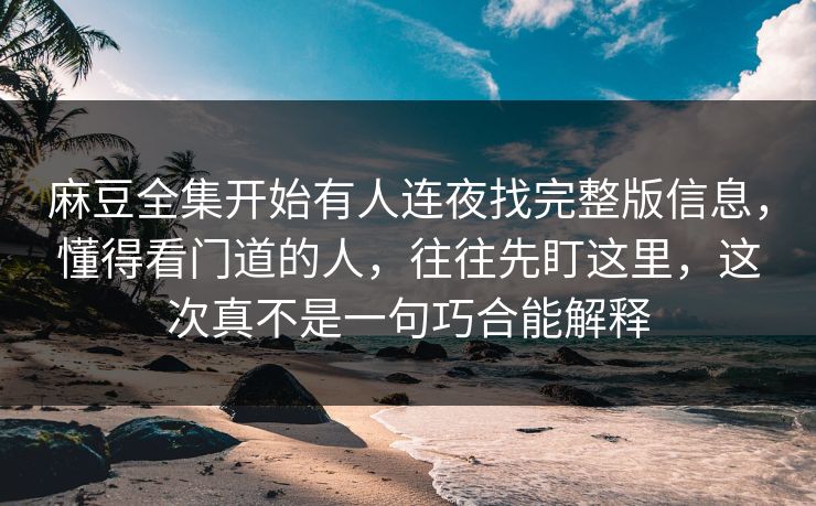 麻豆全集开始有人连夜找完整版信息,懂得看门道的人,往往先盯这里,这次真不是一句巧合能解释