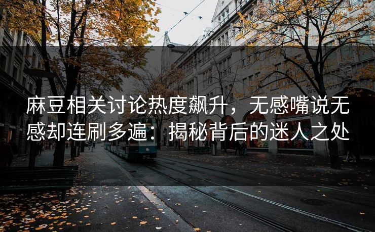 麻豆相关讨论热度飙升,无感嘴说无感却连刷多遍:揭秘背后的迷人之处