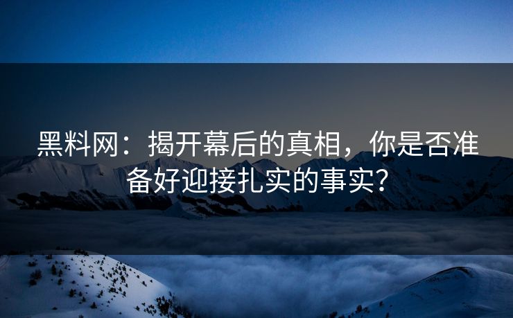 黑料网:揭开幕后的真相,你是否准备好迎接扎实的事实?