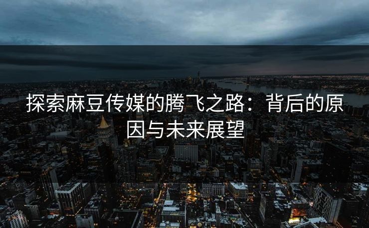 探索麻豆传媒的腾飞之路:背后的原因与未来展望