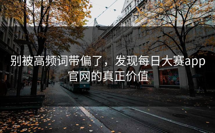 别被高频词带偏了,发现每日大赛app官网的真正价值