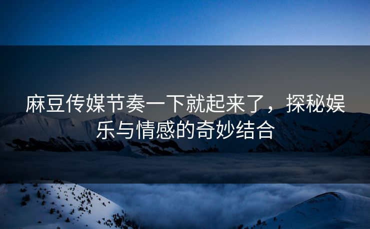 麻豆传媒节奏一下就起来了,探秘娱乐与情感的奇妙结合