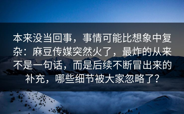 本来没当回事,事情可能比想象中复杂:麻豆传媒突然火了,最炸的从来不是一句话,而是后续不断冒出来的补充,哪些细节被大家忽略了?