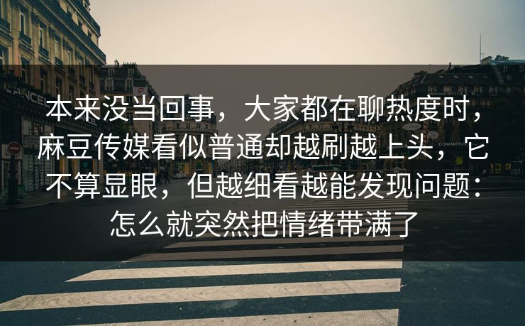 本来没当回事,大家都在聊热度时,麻豆传媒看似普通却越刷越上头,它不算显眼,但越细看越能发现问题:怎么就突然把情绪带满了