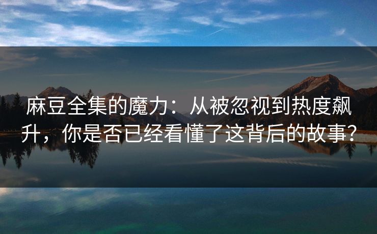 麻豆全集的魔力:从被忽视到热度飙升,你是否已经看懂了这背后的故事?