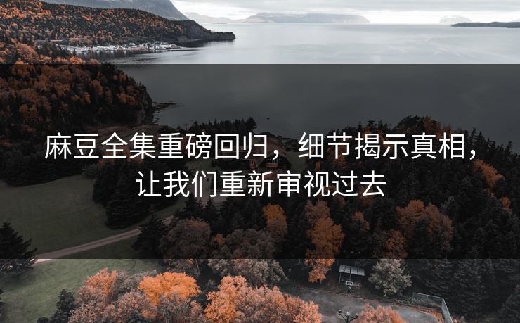 麻豆全集重磅回归，细节揭示真相，让我们重新审视过去