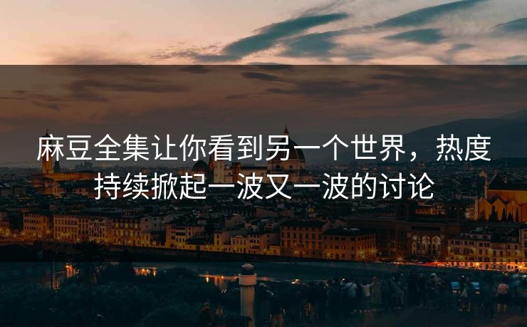 麻豆全集让你看到另一个世界,热度持续掀起一波又一波的讨论 麻豆全集让你看到另一个世界,热度持续掀起一波又一波的讨论