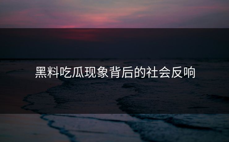 黑料吃瓜现象背后的社会反响 黑料吃瓜现象背后的社会反响