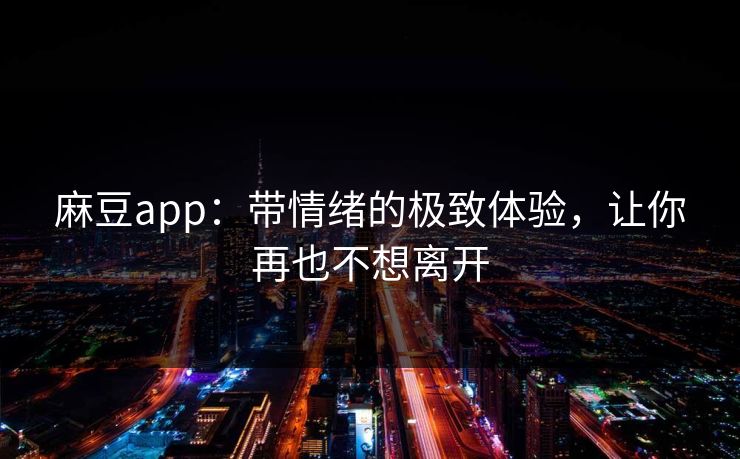 麻豆app：带情绪的极致体验，让你再也不想离开