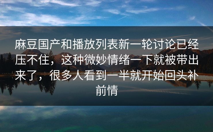 麻豆国产和播放列表新一轮讨论已经压不住,这种微妙情绪一下就被带出来了,很多人看到一半就开始回头补前情 麻豆国产和播放列表新一轮讨论已经压不住,这种微妙情绪一下就被带出来了,很多人看到一半就开始回头补前情