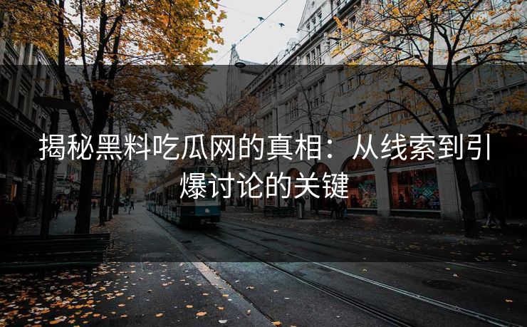 揭秘黑料吃瓜网的真相：从线索到引爆讨论的关键