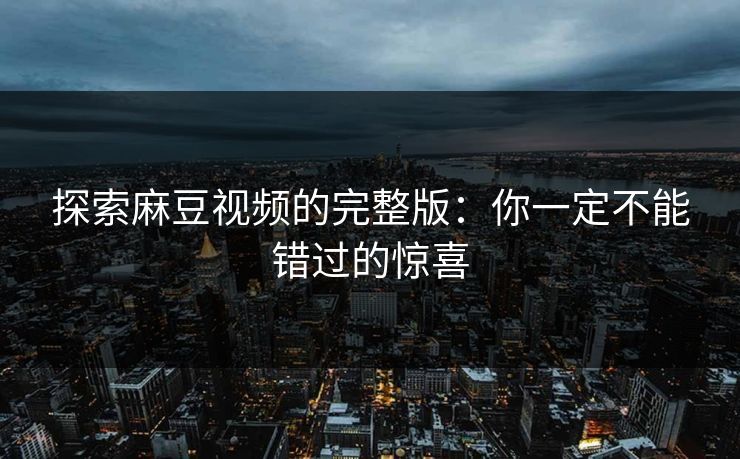 探索麻豆视频的完整版：你一定不能错过的惊喜