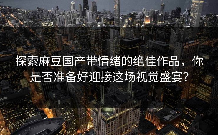 探索麻豆国产带情绪的绝佳作品,你是否准备好迎接这场视觉盛宴? 探索麻豆国产带情绪的绝佳作品,你是否准备好迎接这场视觉盛宴?