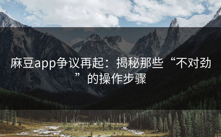 麻豆app争议再起:揭秘那些“不对劲”的操作步骤 麻豆app争议再起:揭秘那些“不对劲”的操作步骤