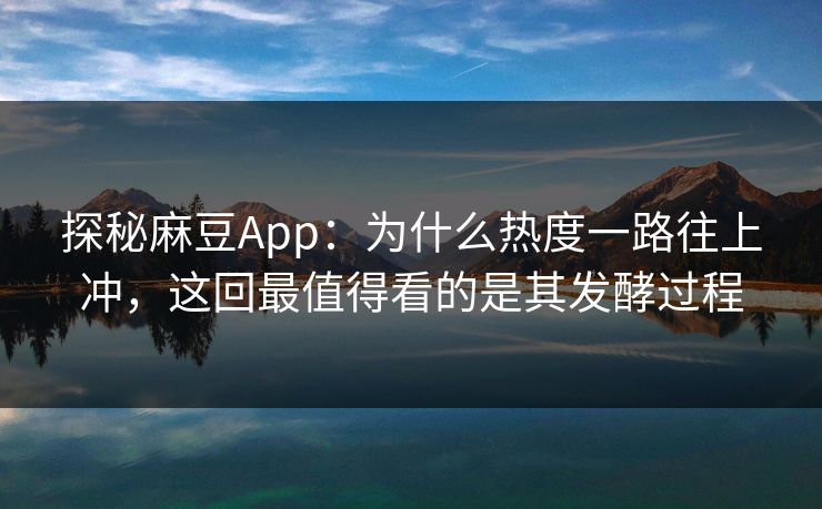 探秘麻豆App：为什么热度一路往上冲，这回最值得看的是其发酵过程