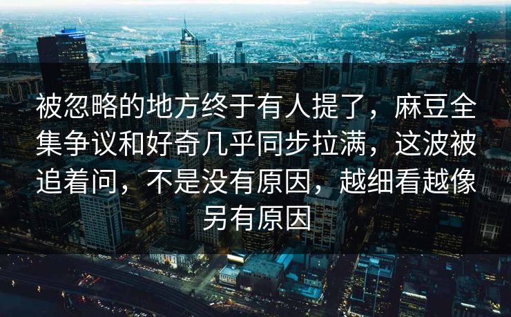 被忽略的地方终于有人提了，麻豆全集争议和好奇几乎同步拉满，这波被追着问，不是没有原因，越细看越像另有原因